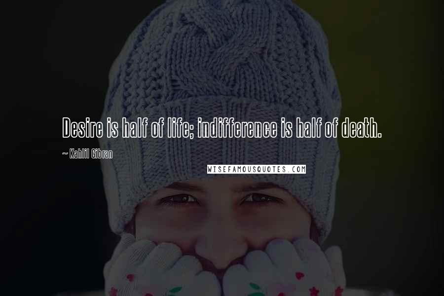 Kahlil Gibran Quotes: Desire is half of life; indifference is half of death.