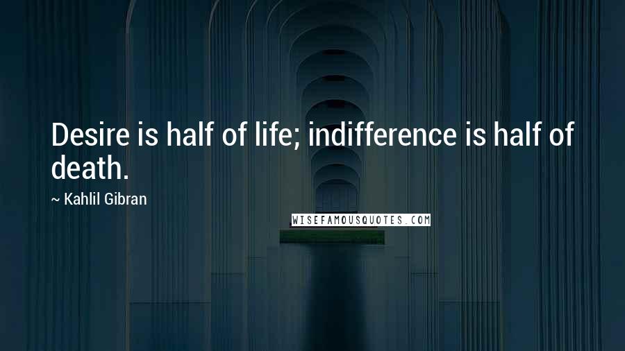Kahlil Gibran Quotes: Desire is half of life; indifference is half of death.