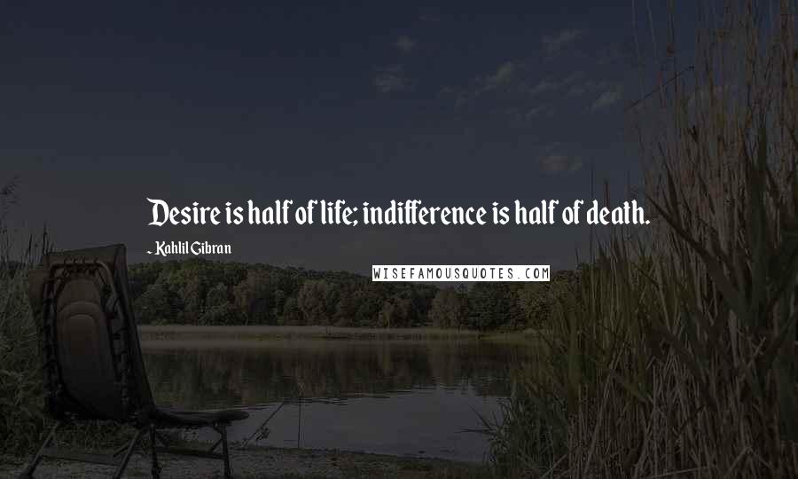 Kahlil Gibran Quotes: Desire is half of life; indifference is half of death.