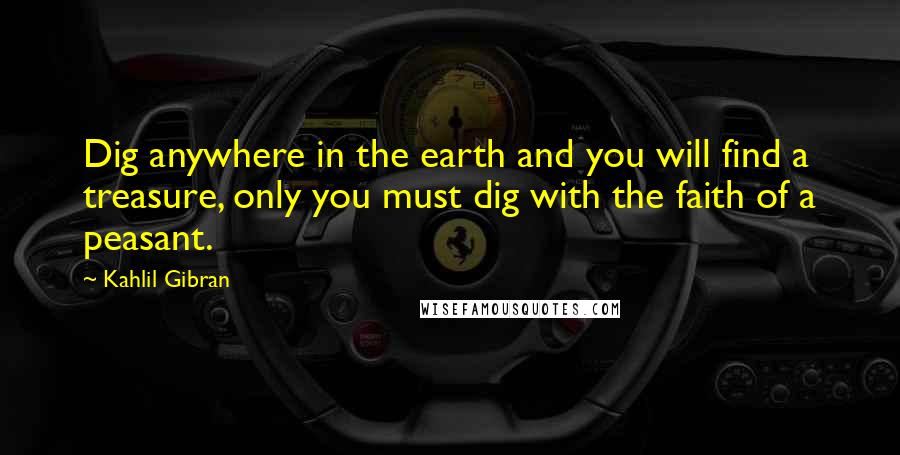 Kahlil Gibran Quotes: Dig anywhere in the earth and you will find a treasure, only you must dig with the faith of a peasant.
