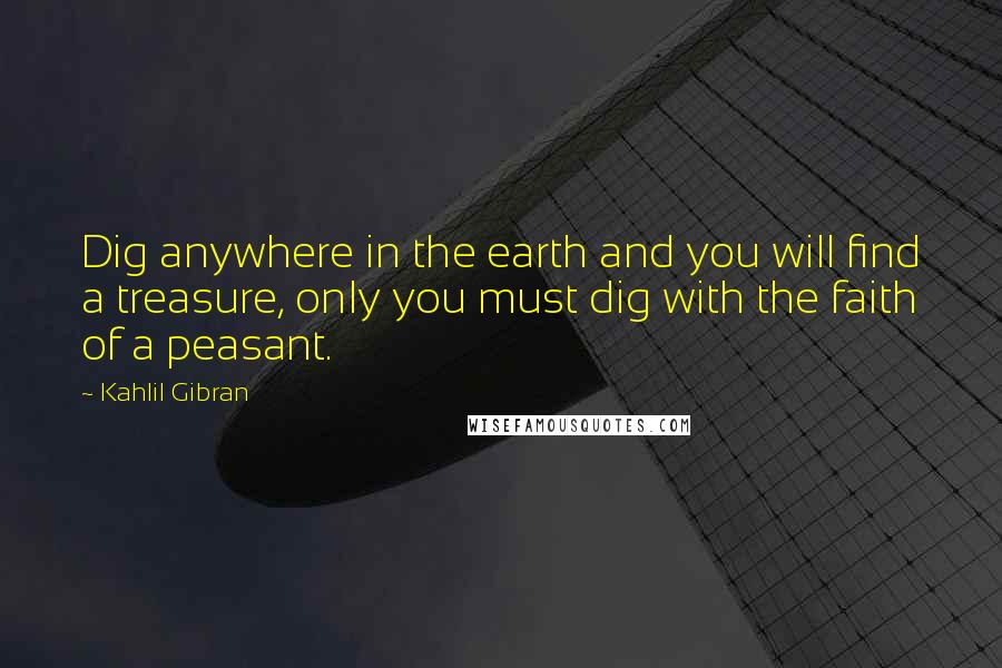 Kahlil Gibran Quotes: Dig anywhere in the earth and you will find a treasure, only you must dig with the faith of a peasant.