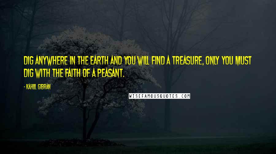 Kahlil Gibran Quotes: Dig anywhere in the earth and you will find a treasure, only you must dig with the faith of a peasant.