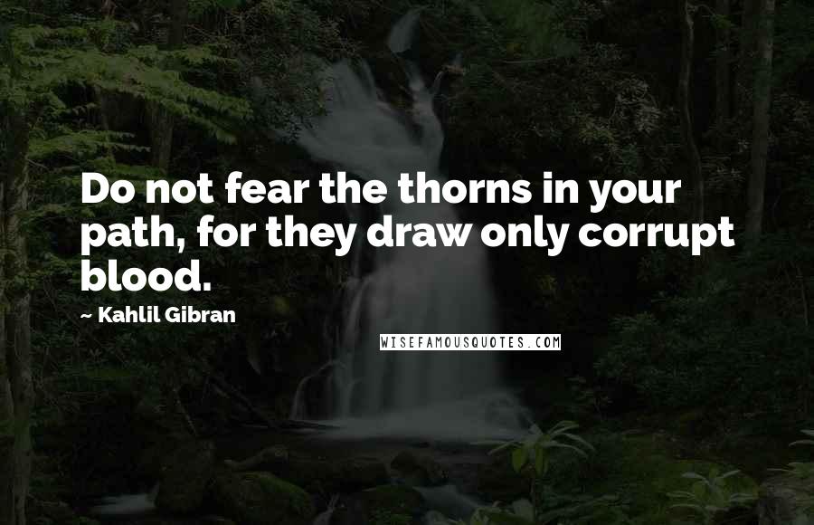 Kahlil Gibran Quotes: Do not fear the thorns in your path, for they draw only corrupt blood.
