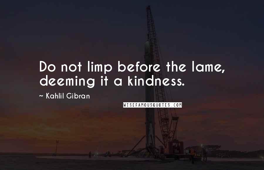 Kahlil Gibran Quotes: Do not limp before the lame, deeming it a kindness.