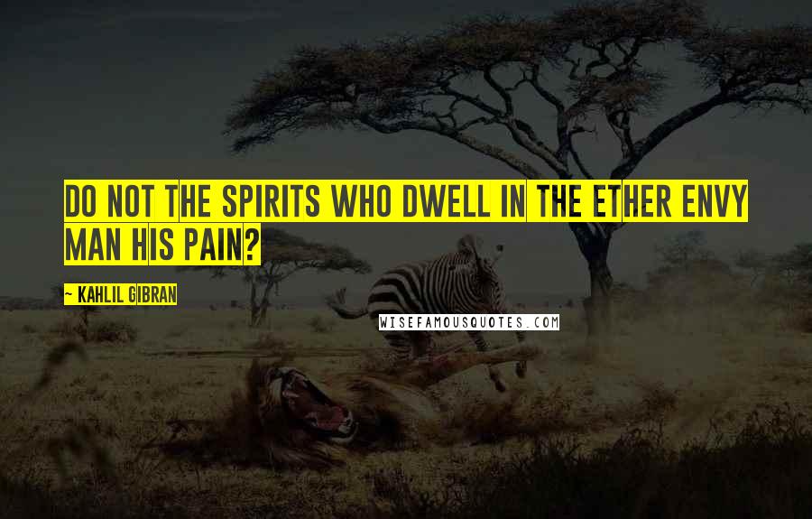 Kahlil Gibran Quotes: Do not the spirits who dwell in the ether envy man his pain?