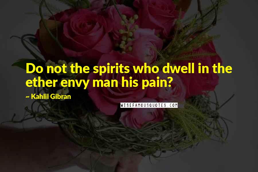 Kahlil Gibran Quotes: Do not the spirits who dwell in the ether envy man his pain?