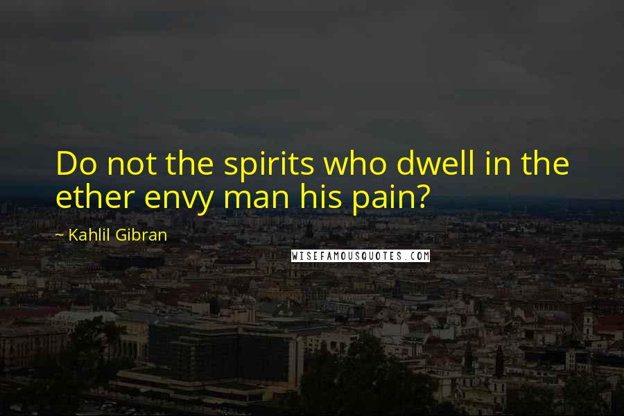 Kahlil Gibran Quotes: Do not the spirits who dwell in the ether envy man his pain?