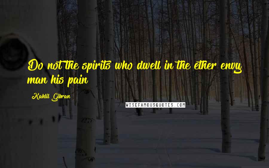 Kahlil Gibran Quotes: Do not the spirits who dwell in the ether envy man his pain?