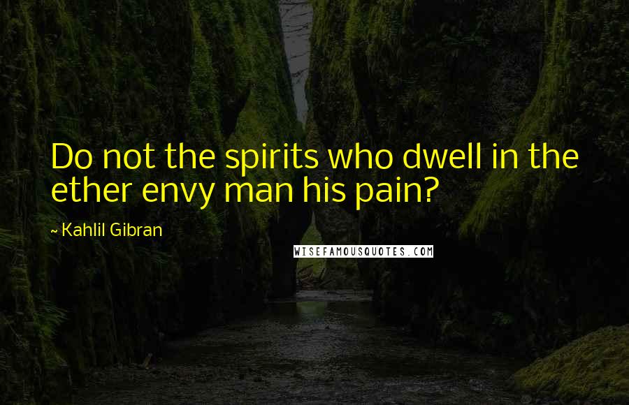 Kahlil Gibran Quotes: Do not the spirits who dwell in the ether envy man his pain?