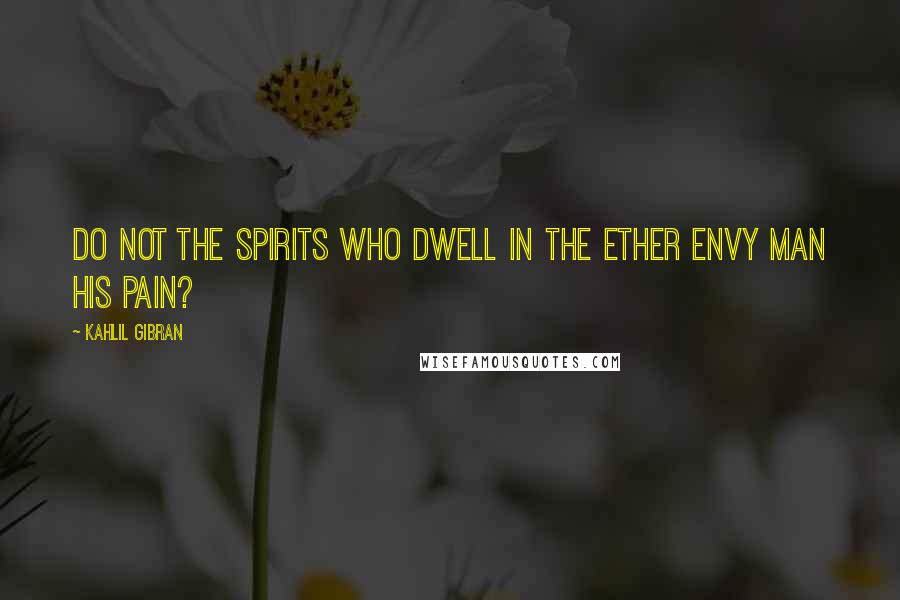 Kahlil Gibran Quotes: Do not the spirits who dwell in the ether envy man his pain?