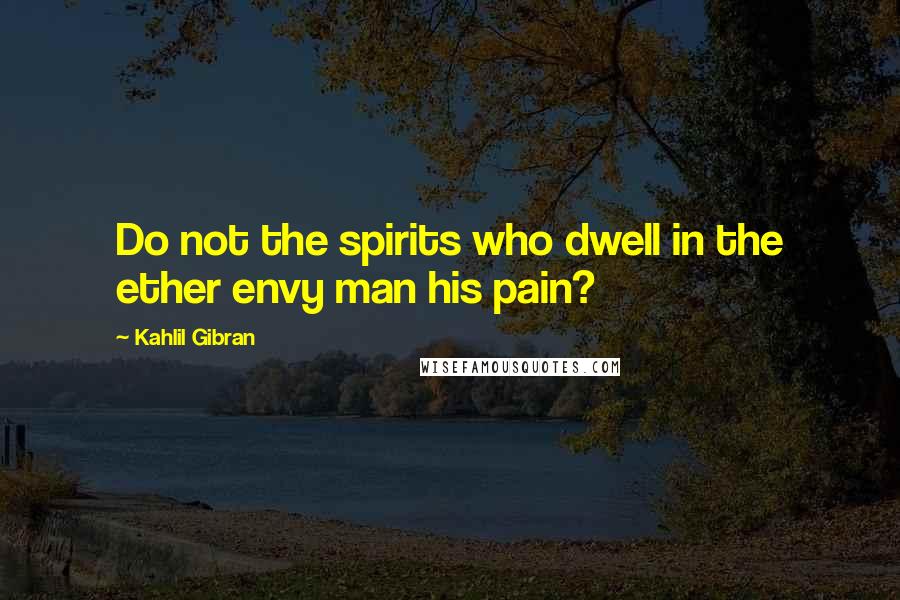 Kahlil Gibran Quotes: Do not the spirits who dwell in the ether envy man his pain?
