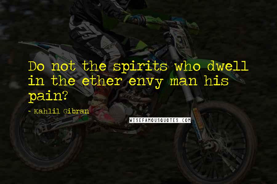 Kahlil Gibran Quotes: Do not the spirits who dwell in the ether envy man his pain?