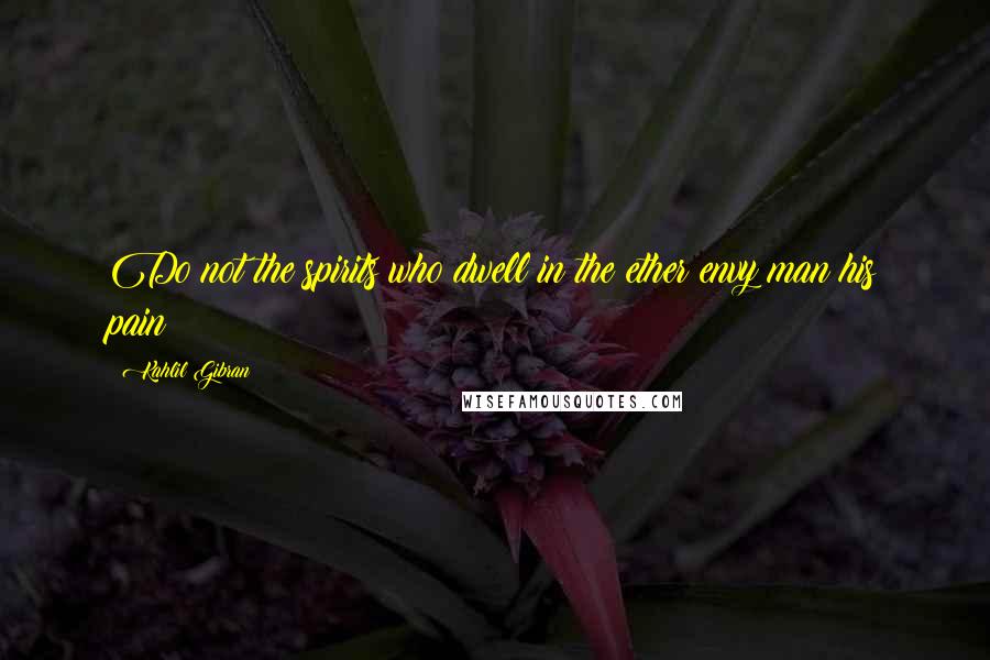 Kahlil Gibran Quotes: Do not the spirits who dwell in the ether envy man his pain?