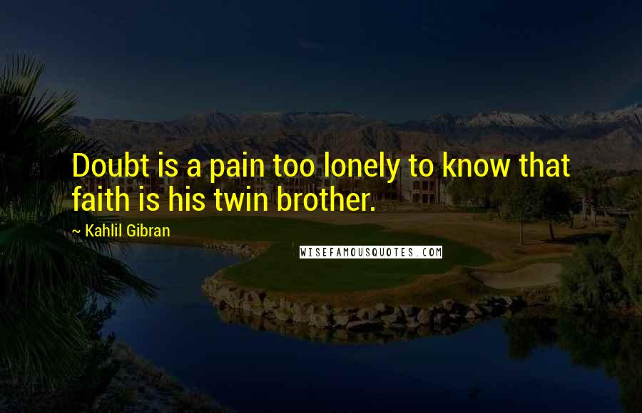 Kahlil Gibran Quotes: Doubt is a pain too lonely to know that faith is his twin brother.