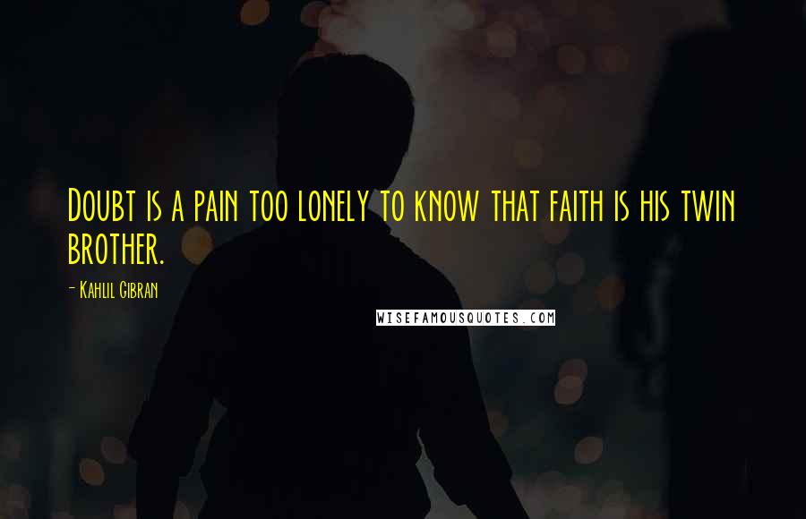 Kahlil Gibran Quotes: Doubt is a pain too lonely to know that faith is his twin brother.