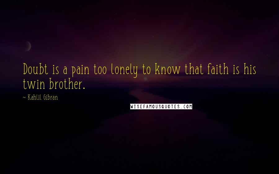 Kahlil Gibran Quotes: Doubt is a pain too lonely to know that faith is his twin brother.