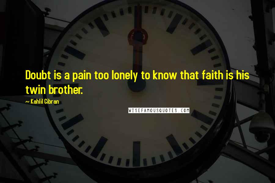 Kahlil Gibran Quotes: Doubt is a pain too lonely to know that faith is his twin brother.