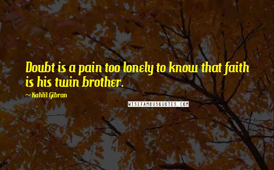 Kahlil Gibran Quotes: Doubt is a pain too lonely to know that faith is his twin brother.