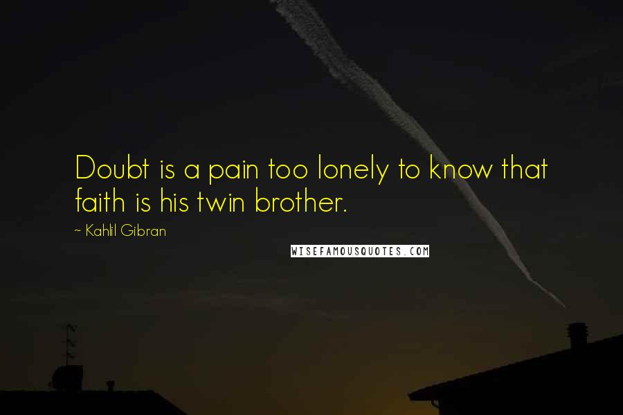 Kahlil Gibran Quotes: Doubt is a pain too lonely to know that faith is his twin brother.