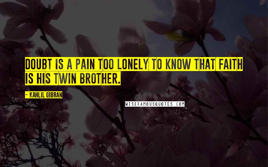 Kahlil Gibran Quotes: Doubt is a pain too lonely to know that faith is his twin brother.