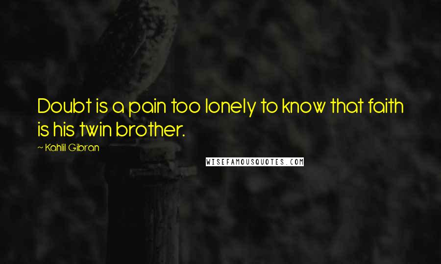 Kahlil Gibran Quotes: Doubt is a pain too lonely to know that faith is his twin brother.