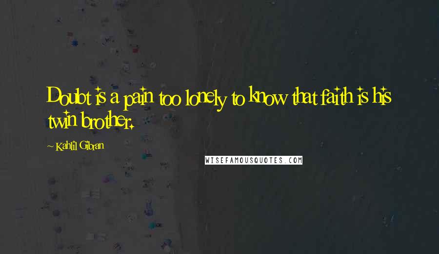 Kahlil Gibran Quotes: Doubt is a pain too lonely to know that faith is his twin brother.