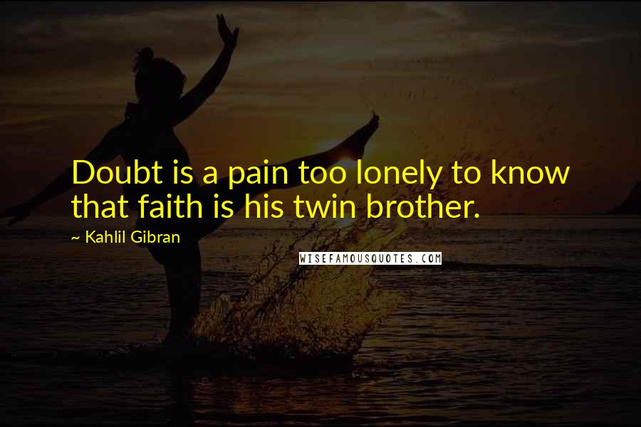 Kahlil Gibran Quotes: Doubt is a pain too lonely to know that faith is his twin brother.