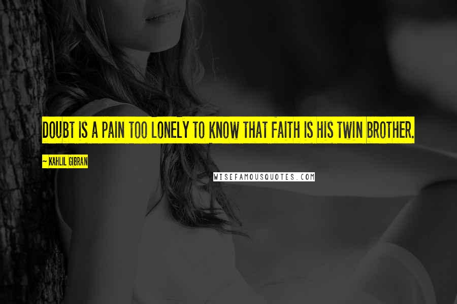 Kahlil Gibran Quotes: Doubt is a pain too lonely to know that faith is his twin brother.