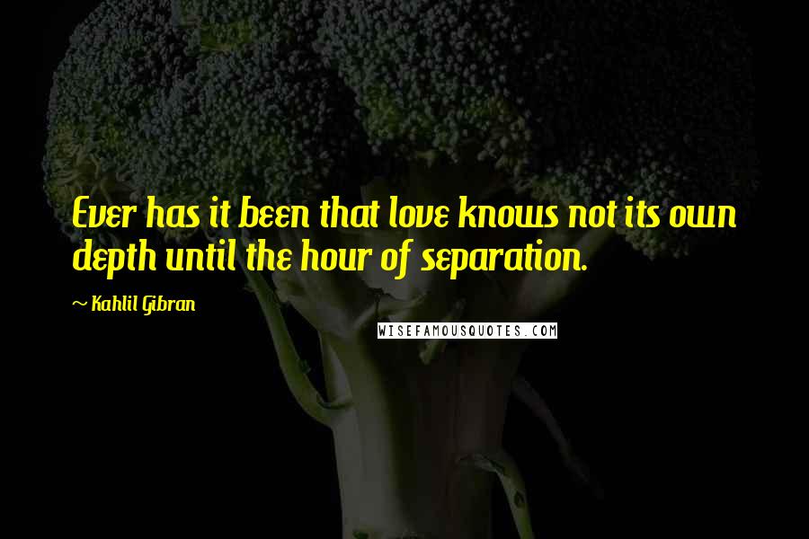 Kahlil Gibran Quotes: Ever has it been that love knows not its own depth until the hour of separation.