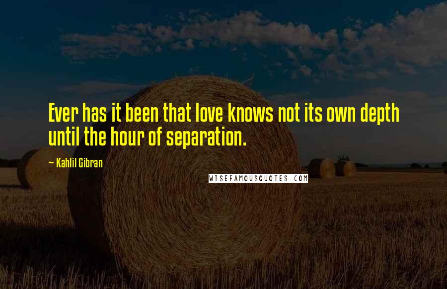 Kahlil Gibran Quotes: Ever has it been that love knows not its own depth until the hour of separation.