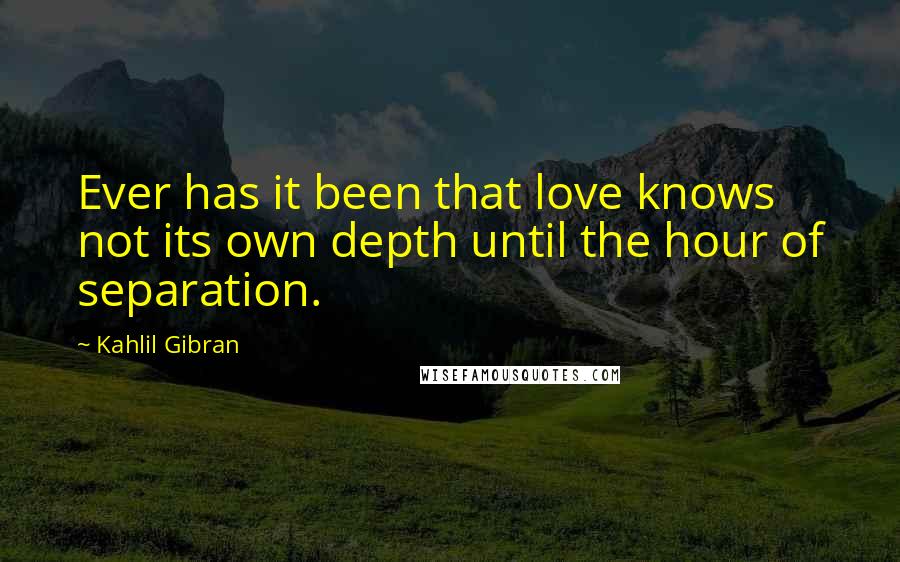 Kahlil Gibran Quotes: Ever has it been that love knows not its own depth until the hour of separation.