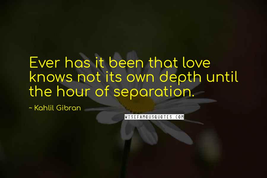 Kahlil Gibran Quotes: Ever has it been that love knows not its own depth until the hour of separation.