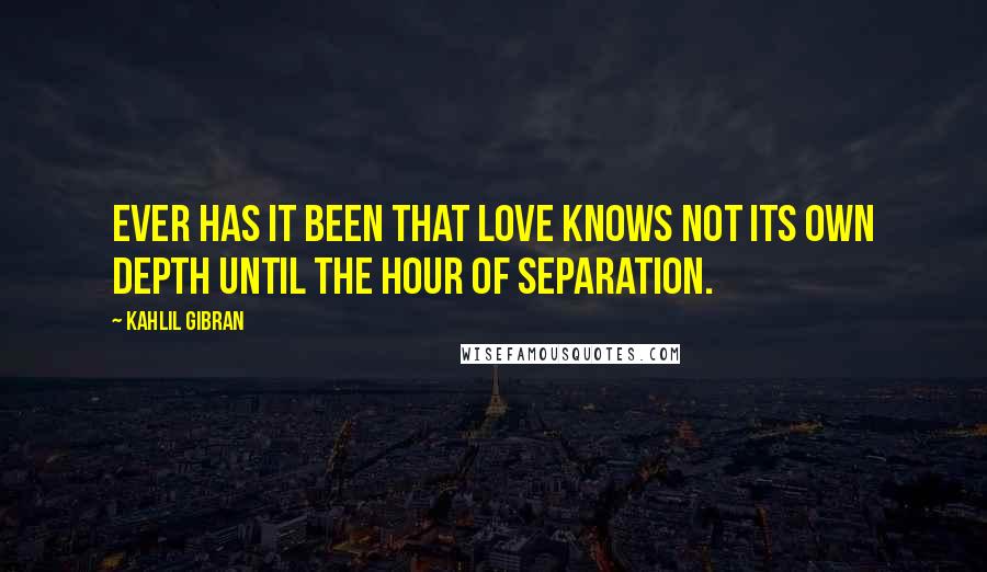 Kahlil Gibran Quotes: Ever has it been that love knows not its own depth until the hour of separation.