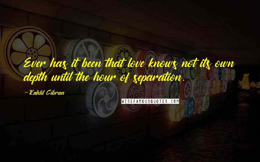 Kahlil Gibran Quotes: Ever has it been that love knows not its own depth until the hour of separation.