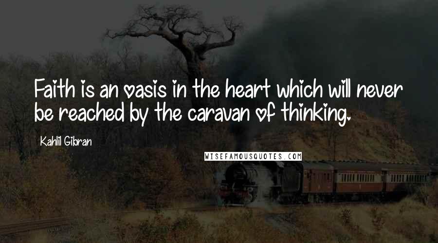 Kahlil Gibran Quotes: Faith is an oasis in the heart which will never be reached by the caravan of thinking.