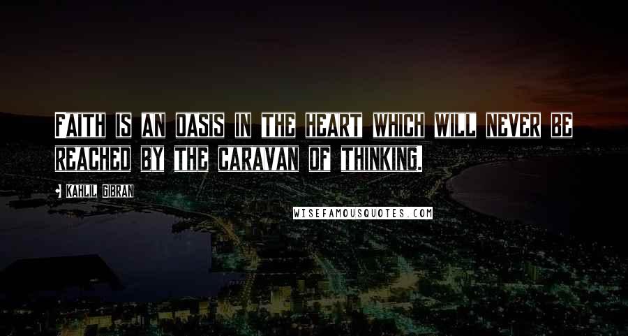Kahlil Gibran Quotes: Faith is an oasis in the heart which will never be reached by the caravan of thinking.