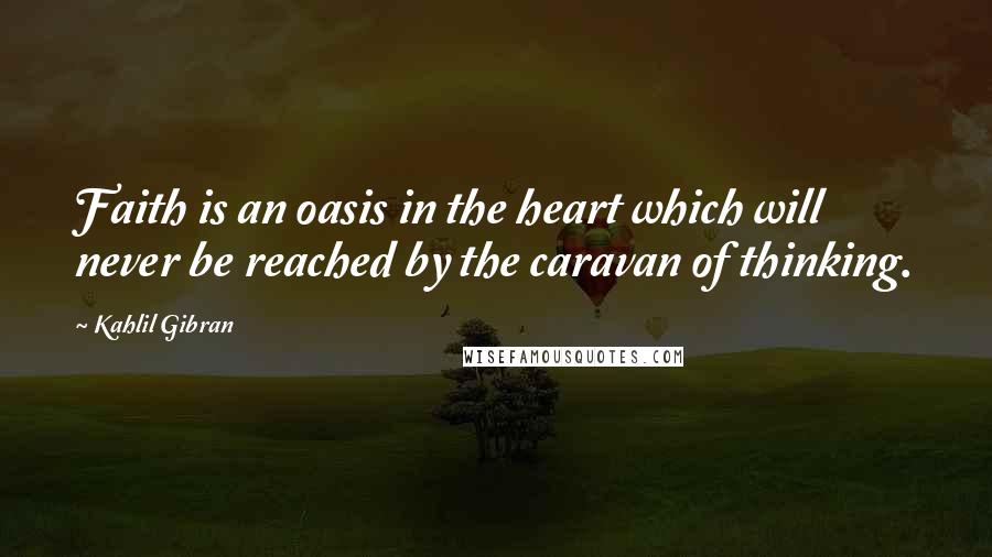 Kahlil Gibran Quotes: Faith is an oasis in the heart which will never be reached by the caravan of thinking.