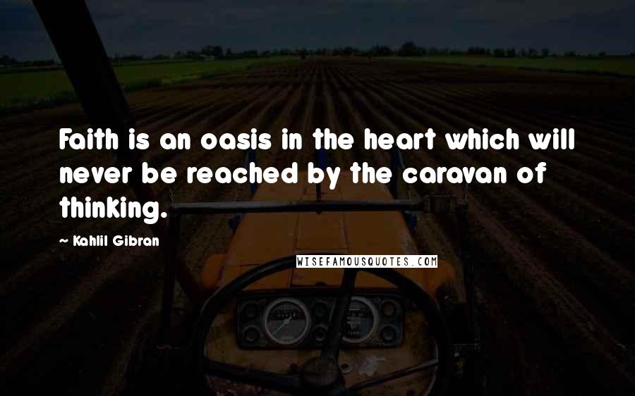 Kahlil Gibran Quotes: Faith is an oasis in the heart which will never be reached by the caravan of thinking.