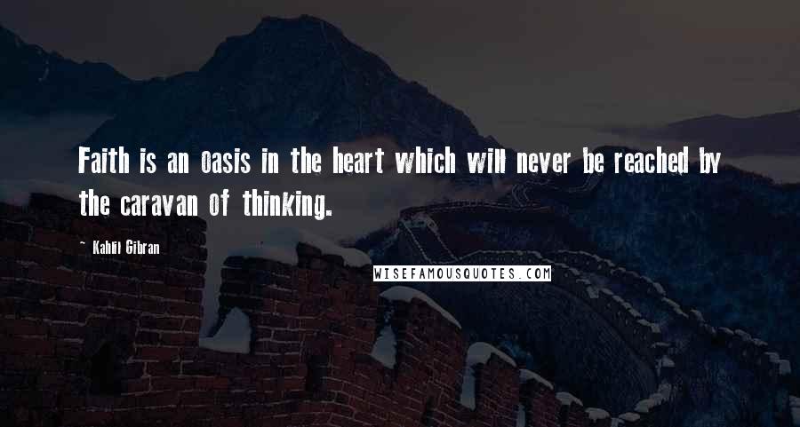 Kahlil Gibran Quotes: Faith is an oasis in the heart which will never be reached by the caravan of thinking.