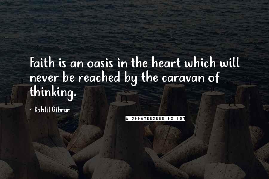 Kahlil Gibran Quotes: Faith is an oasis in the heart which will never be reached by the caravan of thinking.