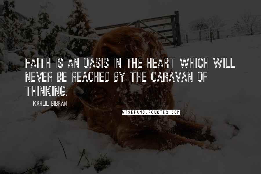 Kahlil Gibran Quotes: Faith is an oasis in the heart which will never be reached by the caravan of thinking.