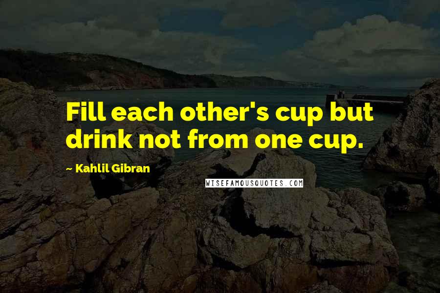 Kahlil Gibran Quotes: Fill each other's cup but drink not from one cup.