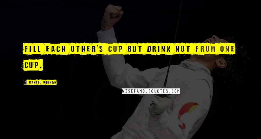 Kahlil Gibran Quotes: Fill each other's cup but drink not from one cup.