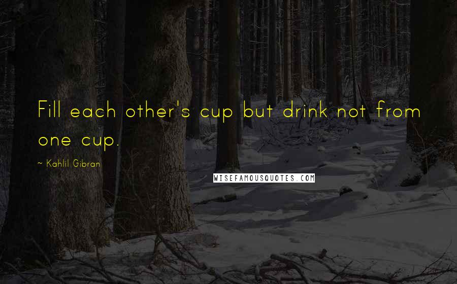 Kahlil Gibran Quotes: Fill each other's cup but drink not from one cup.