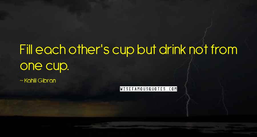 Kahlil Gibran Quotes: Fill each other's cup but drink not from one cup.