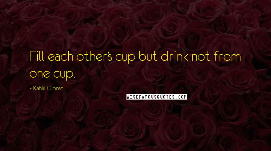 Kahlil Gibran Quotes: Fill each other's cup but drink not from one cup.