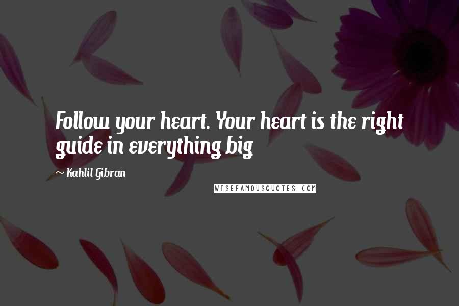 Kahlil Gibran Quotes: Follow your heart. Your heart is the right guide in everything big