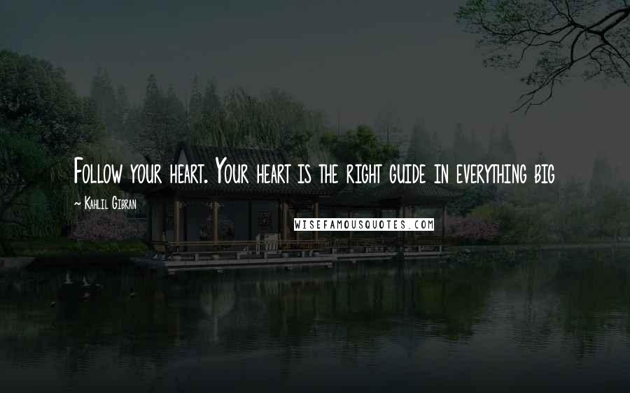 Kahlil Gibran Quotes: Follow your heart. Your heart is the right guide in everything big