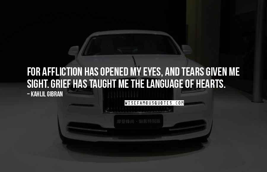 Kahlil Gibran Quotes: For affliction has opened my eyes, and tears given me sight. Grief has taught me the language of hearts.