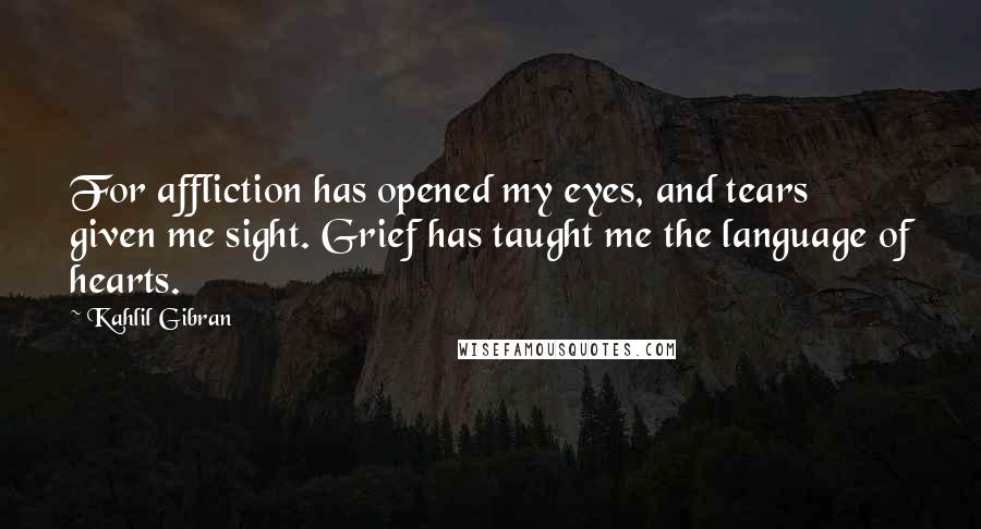 Kahlil Gibran Quotes: For affliction has opened my eyes, and tears given me sight. Grief has taught me the language of hearts.